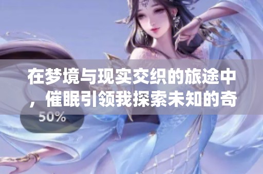 在梦境与现实交织的旅途中，催眠引领我探索未知的奇幻世界(1)