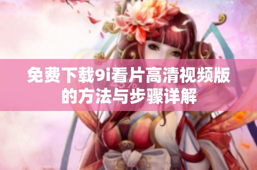 免费下载9i看片高清视频版的方法与步骤详解