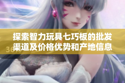 探索智力玩具七巧板的批发渠道及价格优势和产地信息