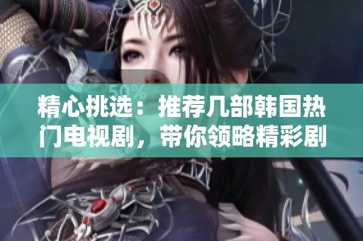 精心挑选：推荐几部韩国热门电视剧，带你领略精彩剧情与动人情感
