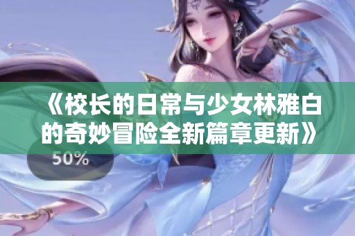 《校长的日常与少女林雅白的奇妙冒险全新篇章更新》