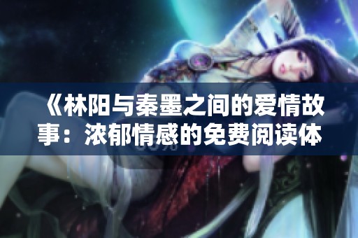 《林阳与秦墨之间的爱情故事：浓郁情感的免费阅读体验》