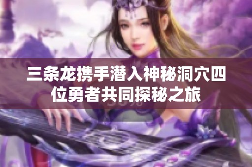 三条龙携手潜入神秘洞穴四位勇者共同探秘之旅