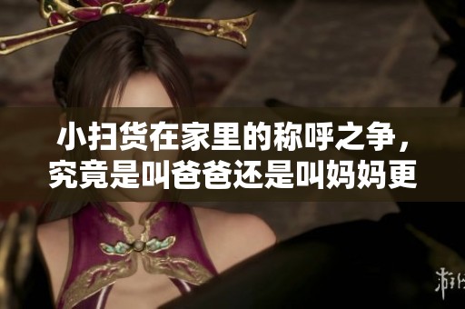 小扫货在家里的称呼之争，究竟是叫爸爸还是叫妈妈更合适呢