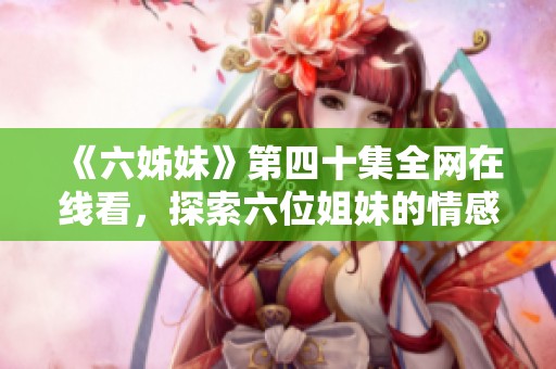 《六姊妹》第四十集全网在线看，探索六位姐妹的情感与成长故事