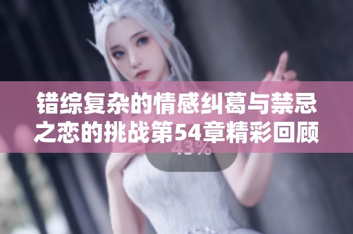错综复杂的情感纠葛与禁忌之恋的挑战第54章精彩回顾