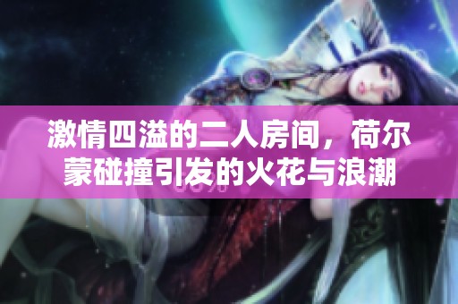 激情四溢的二人房间，荷尔蒙碰撞引发的火花与浪潮
