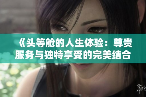 《头等舱的人生体验：尊贵服务与独特享受的完美结合》