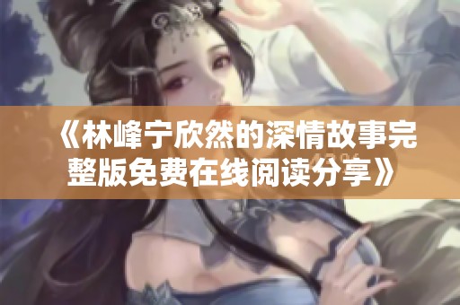 《林峰宁欣然的深情故事完整版免费在线阅读分享》