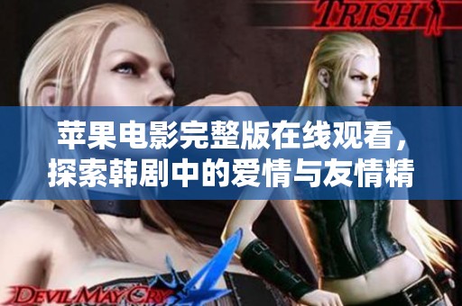 苹果电影完整版在线观看，探索韩剧中的爱情与友情精彩瞬间