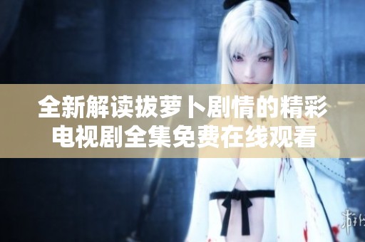 全新解读拔萝卜剧情的精彩电视剧全集免费在线观看