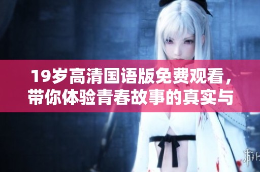 19岁高清国语版免费观看，带你体验青春故事的真实与感动