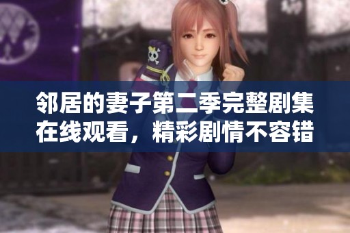 邻居的妻子第二季完整剧集在线观看，精彩剧情不容错过