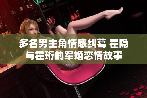 多名男主角情感纠葛 霍隐与霍珩的军婚恋情故事