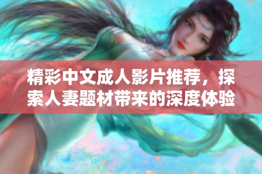 精彩中文成人影片推荐，探索人妻题材带来的深度体验与情感共鸣