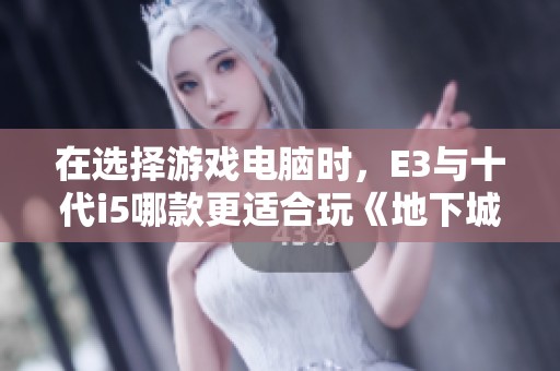 在选择游戏电脑时，E3与十代i5哪款更适合玩《地下城与勇士》游戏？