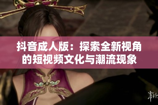抖音成人版：探索全新视角的短视频文化与潮流现象