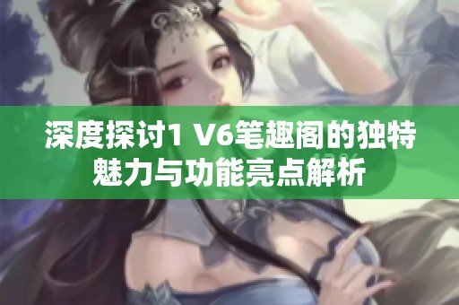 深度探讨1 V6笔趣阁的独特魅力与功能亮点解析