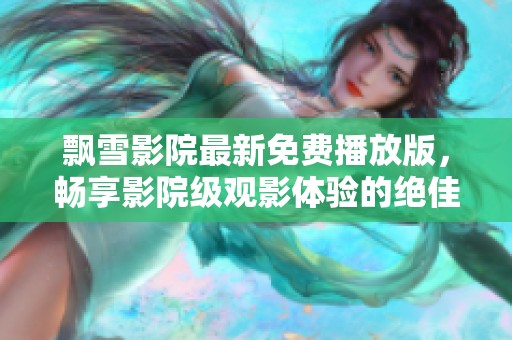 飘雪影院最新免费播放版，畅享影院级观影体验的绝佳选择