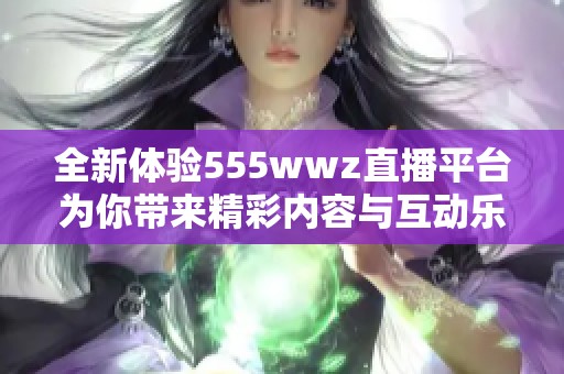 全新体验555wwz直播平台为你带来精彩内容与互动乐趣