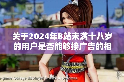 关于2024年B站未满十八岁的用户是否能够接广告的相关政策解读