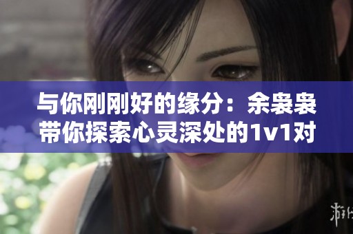 与你刚刚好的缘分：余袅袅带你探索心灵深处的1v1对话