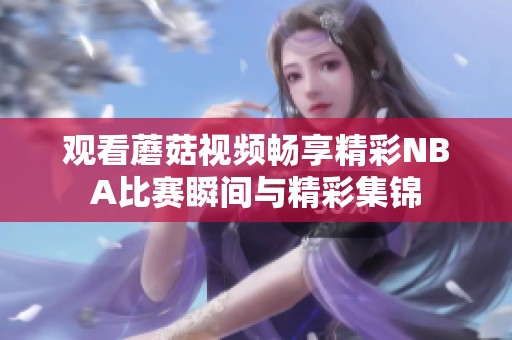 观看蘑菇视频畅享精彩NBA比赛瞬间与精彩集锦
