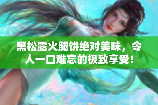 黑松露火腿饼绝对美味，令人一口难忘的极致享受！