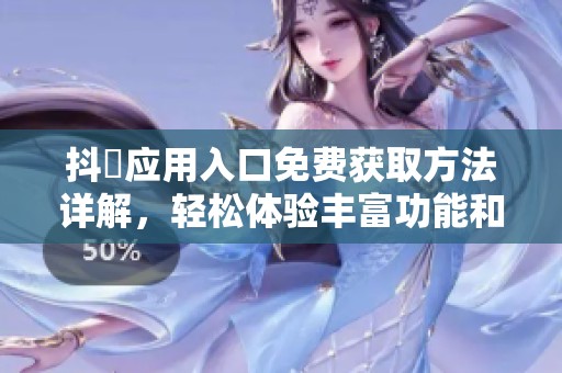 抖抈应用入口免费获取方法详解，轻松体验丰富功能和内容