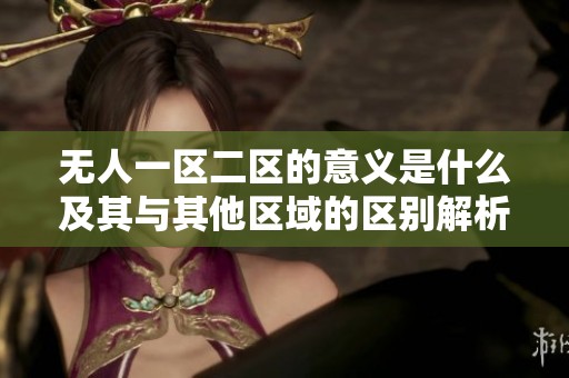 无人一区二区的意义是什么及其与其他区域的区别解析