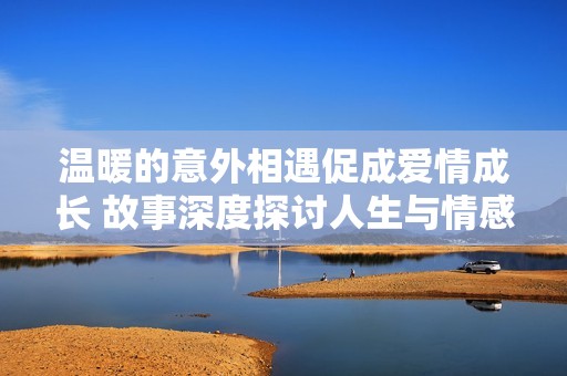温暖的意外相遇促成爱情成长 故事深度探讨人生与情感的复杂性