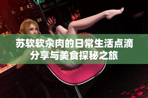 苏软软汆肉的日常生活点滴分享与美食探秘之旅