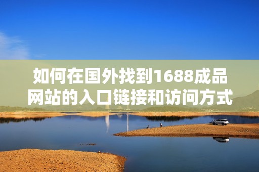 如何在国外找到1688成品网站的入口链接和访问方式