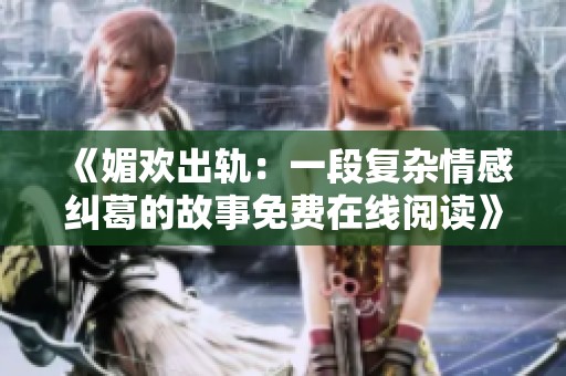 《媚欢出轨：一段复杂情感纠葛的故事免费在线阅读》