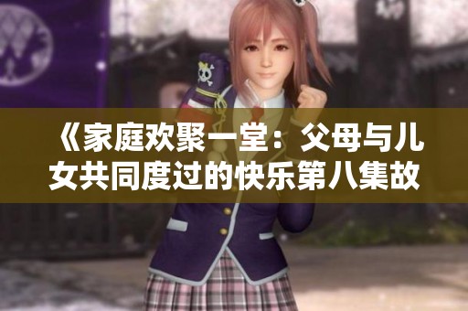 《家庭欢聚一堂：父母与儿女共同度过的快乐第八集故事》