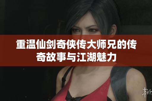 重温仙剑奇侠传大师兄的传奇故事与江湖魅力