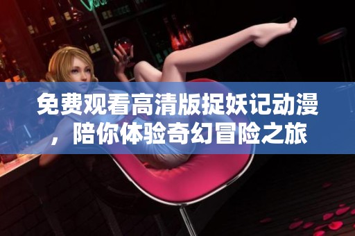 免费观看高清版捉妖记动漫，陪你体验奇幻冒险之旅