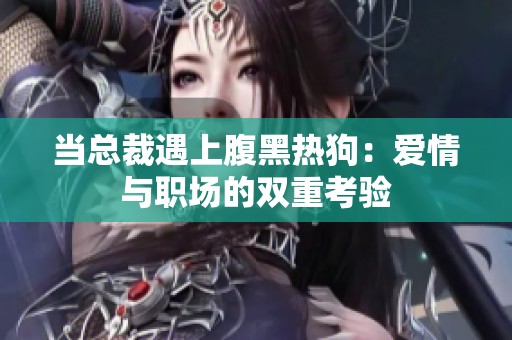 当总裁遇上腹黑热狗：爱情与职场的双重考验