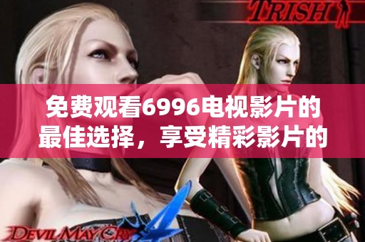 免费观看6996电视影片的最佳选择，享受精彩影片的无限乐趣