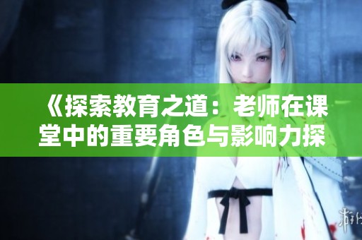 《探索教育之道：老师在课堂中的重要角色与影响力探讨》