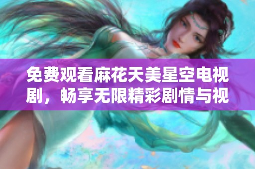 免费观看麻花天美星空电视剧，畅享无限精彩剧情与视觉盛宴