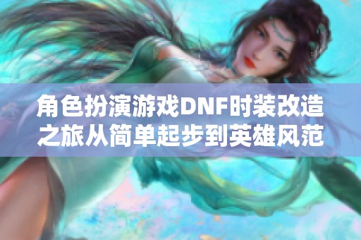 角色扮演游戏DNF时装改造之旅从简单起步到英雄风范的蜕变