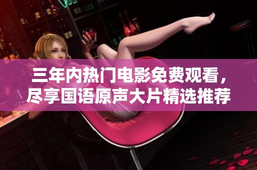 三年内热门电影免费观看，尽享国语原声大片精选推荐