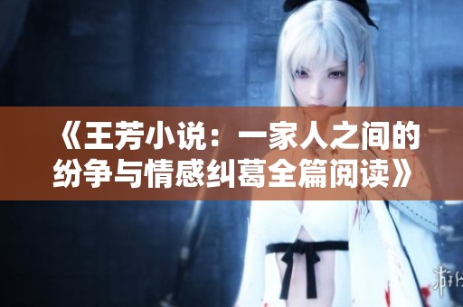 《王芳小说：一家人之间的纷争与情感纠葛全篇阅读》