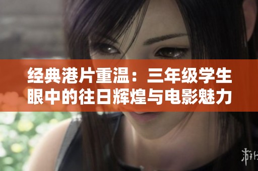 经典港片重温：三年级学生眼中的往日辉煌与电影魅力