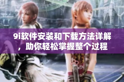 9i软件安装和下载方法详解，助你轻松掌握整个过程