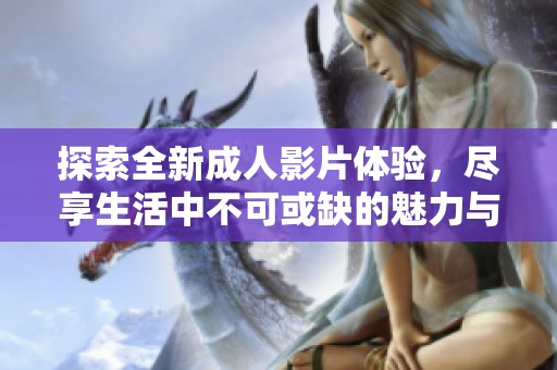 探索全新成人影片体验，尽享生活中不可或缺的魅力与激情