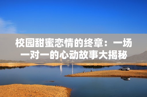 校园甜蜜恋情的终章：一场一对一的心动故事大揭秘