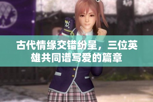 古代情缘交错纷呈，三位英雄共同谱写爱的篇章