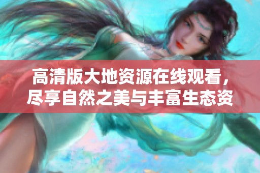 高清版大地资源在线观看，尽享自然之美与丰富生态资源的精彩呈现